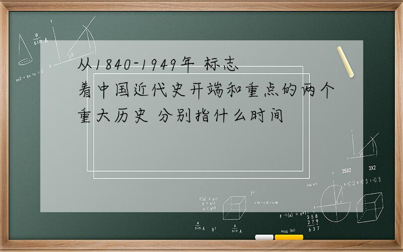 从1840-1949年 标志着中国近代史开端和重点的两个重大历史 分别指什么时间