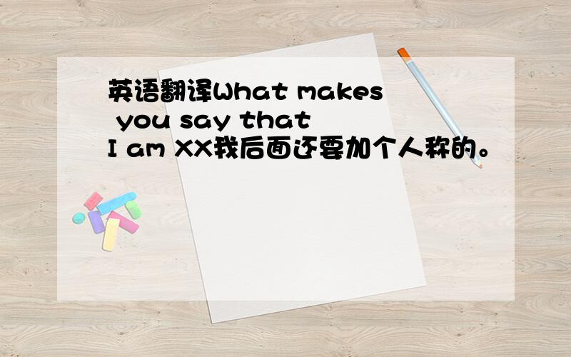 英语翻译What makes you say that I am XX我后面还要加个人称的。