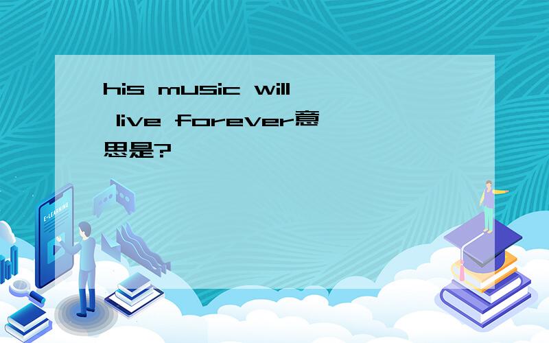 his music will live forever意思是?