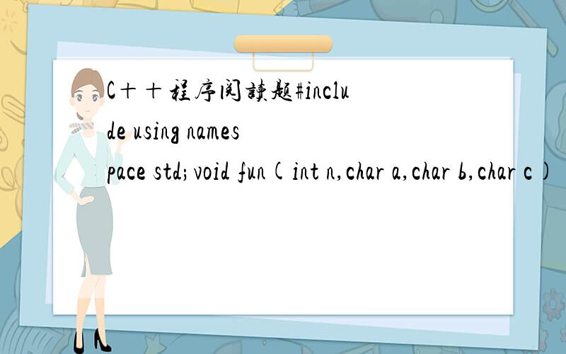 C＋＋程序阅读题#include using namespace std;void fun(int n,char a,char b,char c) {if (n > 0) {fun(n - 1,a,c,b);cout