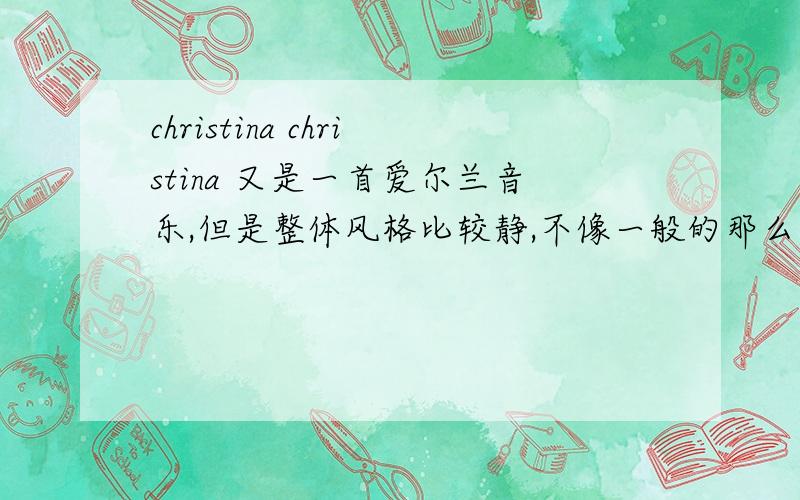 christina christina 又是一首爱尔兰音乐,但是整体风格比较静,不像一般的那么活泼,带有些许伤感,不过真的很好听 ★★★★但是不知道christina