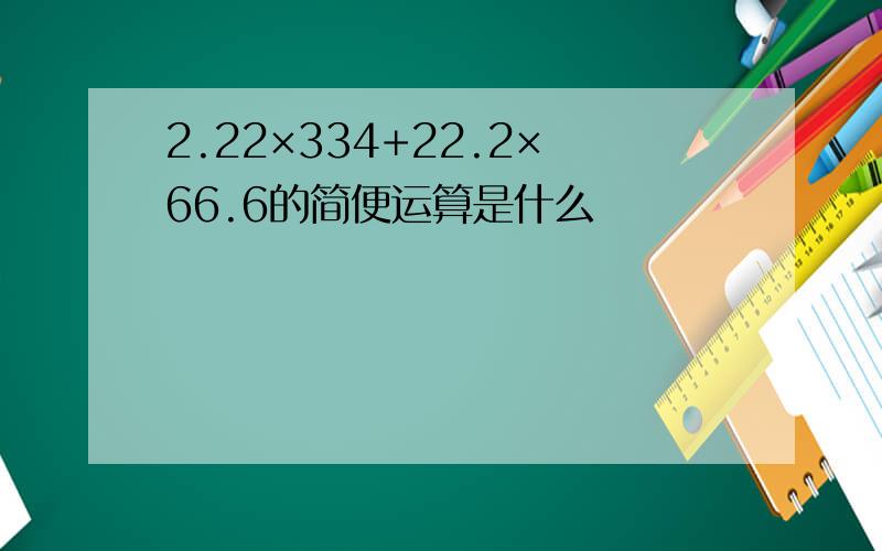 2.22×334+22.2×66.6的简便运算是什么
