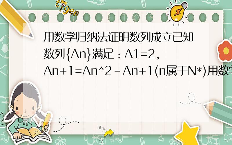 用数学归纳法证明数列成立已知数列{An}满足：A1=2,An+1=An^2-An+1(n属于N*)用数学归纳法证明:对任意(n属于N*),都有An+1=AnAn-1...A1+1.请大家帮个忙,