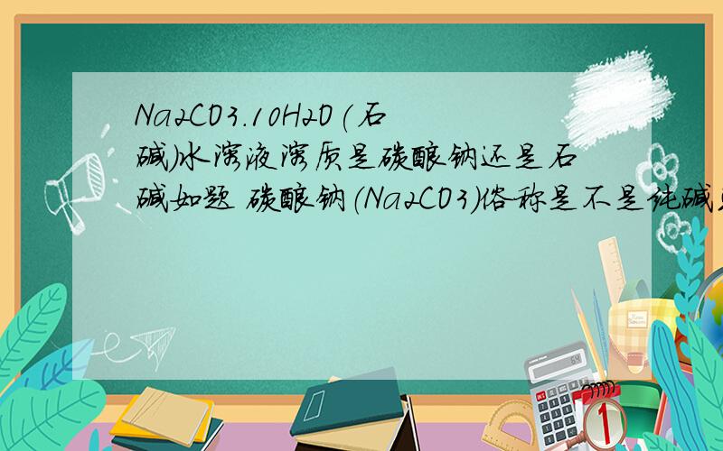 Na2CO3.10H2O(石碱）水溶液溶质是碳酸钠还是石碱如题 碳酸钠（Na2CO3)俗称是不是纯碱或苏打 小苏打是什么?