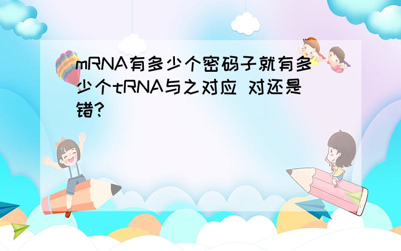 mRNA有多少个密码子就有多少个tRNA与之对应 对还是错?