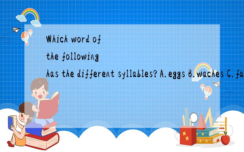 Which word of the following has the different syllables?A.eggs B.waches C.faces D.houses