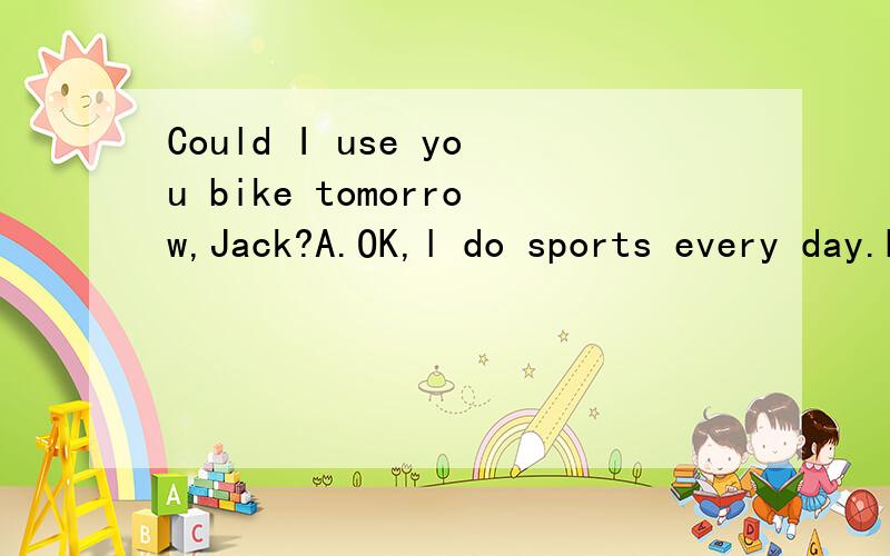Could I use you bike tomorrow,Jack?A.OK,l do sports every day.B.Sorry,l'll go to the parkC.Yes,l'm doing homeworkD.Sure,l want to see a film这个怎么选.