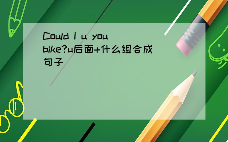 Could I u you bike?u后面+什么组合成句子