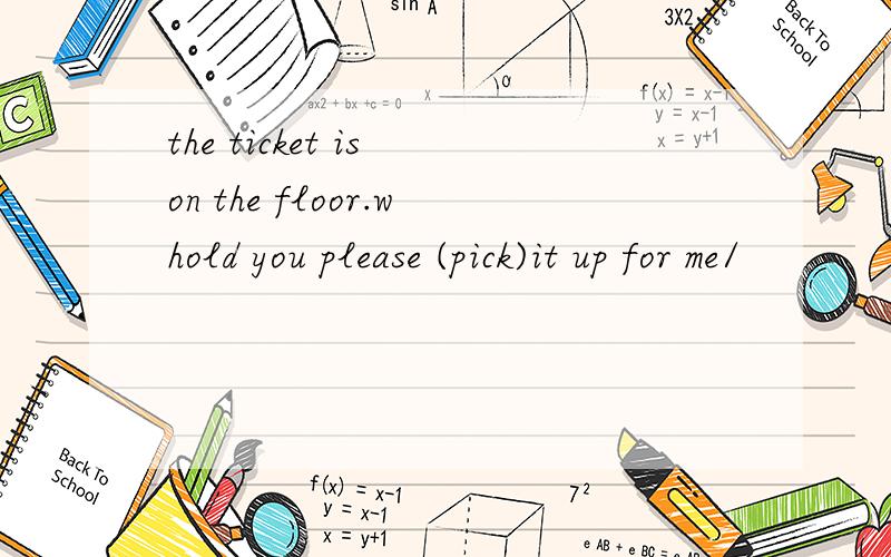 the ticket is on the floor.whold you please (pick)it up for me/