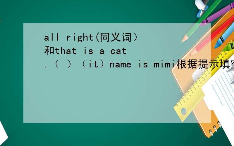 all right(同义词）和that is a cat.（ ）（it）name is mimi根据提示填空