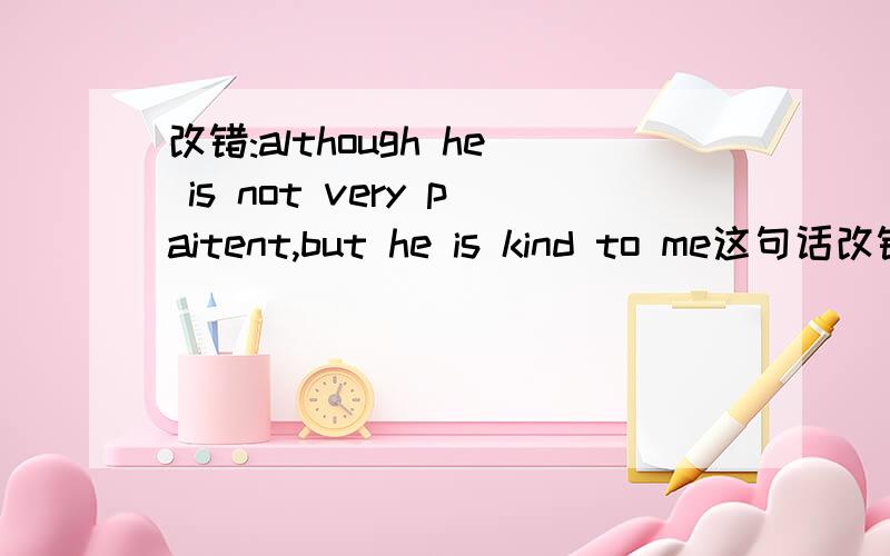 改错:although he is not very paitent,but he is kind to me这句话改错...although he is not very paitent,but he is kind to me