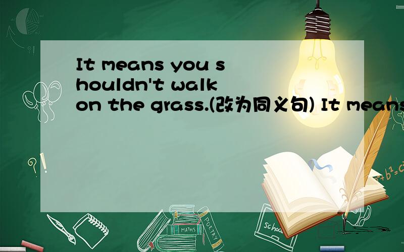 It means you shouldn't walk on the grass.(改为同义句) It means you—— keep off the grass.求速解TvT