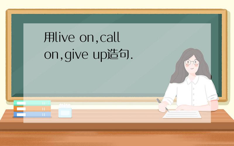 用live on,call on,give up造句.