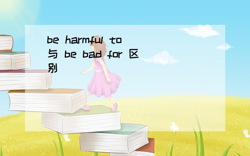 be harmful to 与 be bad for 区别
