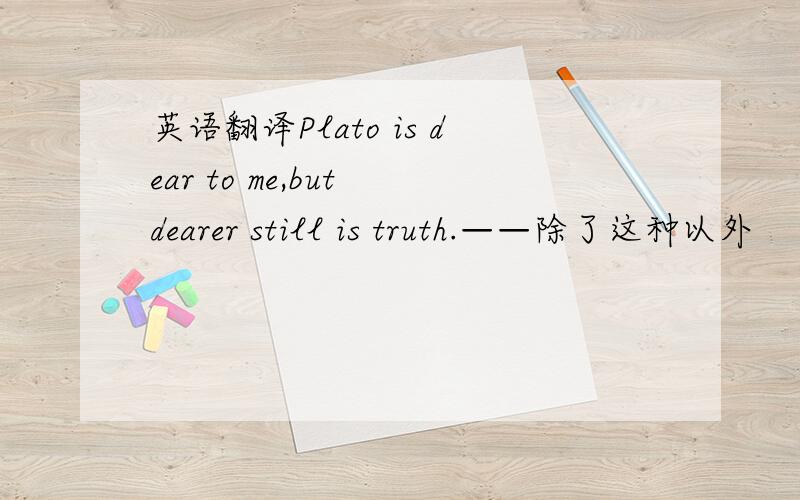 英语翻译Plato is dear to me,but dearer still is truth.——除了这种以外