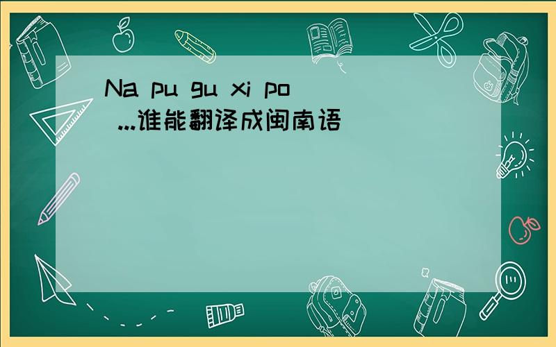 Na pu gu xi po ...谁能翻译成闽南语