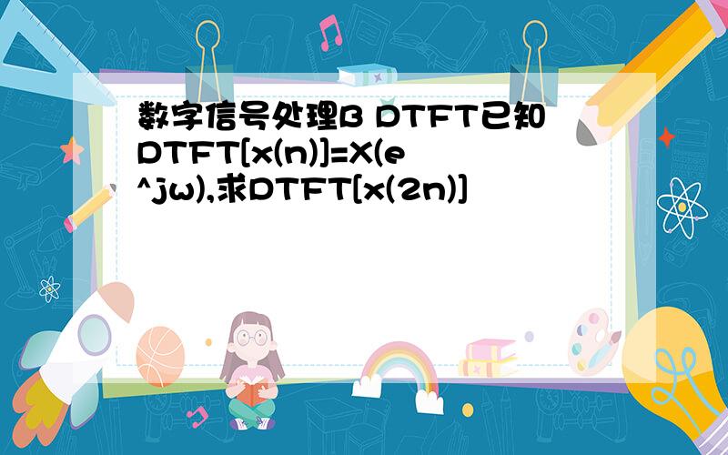 数字信号处理B DTFT已知DTFT[x(n)]=X(e^jw),求DTFT[x(2n)]
