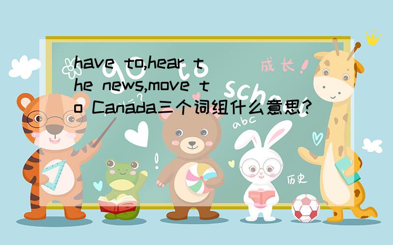 have to,hear the news,move to Canada三个词组什么意思?