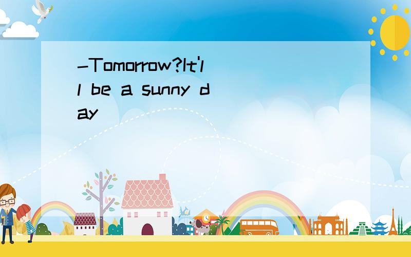 -Tomorrow?It'll be a sunny day