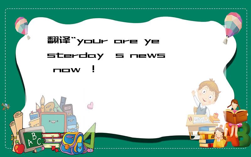 翻译“your are yesterday's news now