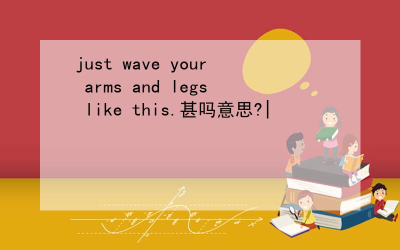 just wave your arms and legs like this.甚吗意思?|