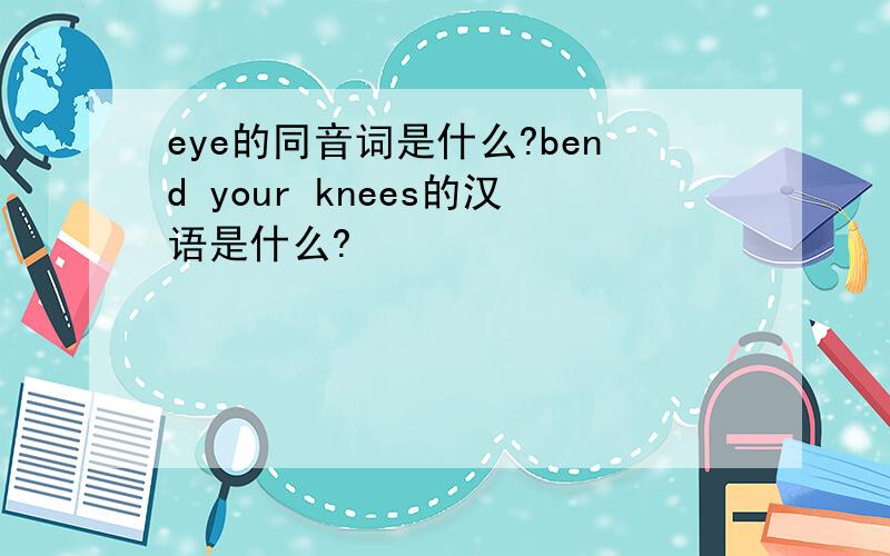 eye的同音词是什么?bend your knees的汉语是什么?