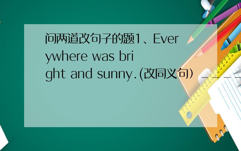 问两道改句子的题1、Everywhere was bright and sunny.(改同义句）_____ _____ bright and sunny _____.2、The fence was thirty yards long and three yards high.It was a _____ and _____ fence.