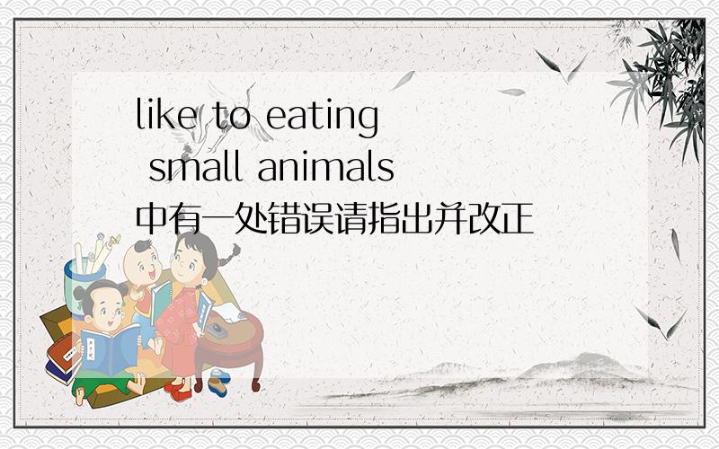 like to eating small animals中有一处错误请指出并改正
