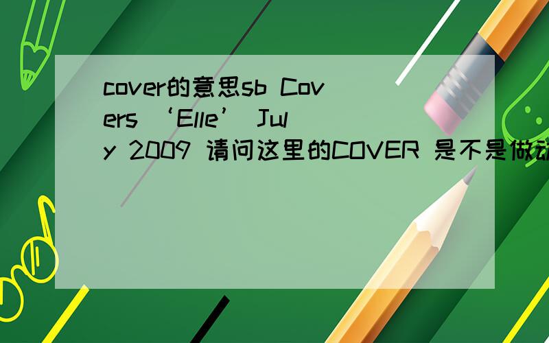 cover的意思sb Covers ‘Elle’ July 2009 请问这里的COVER 是不是做动词讲作为……的封面 但是词典上没这意思啊~
