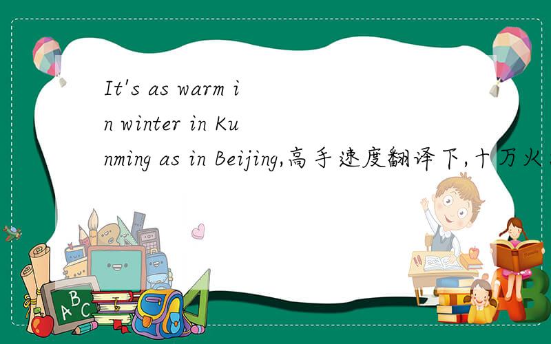 It's as warm in winter in Kunming as in Beijing,高手速度翻译下,十万火急!