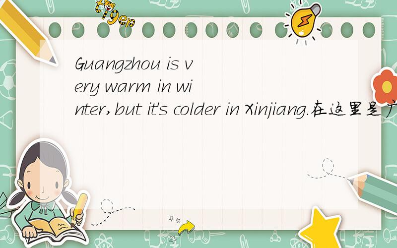 Guangzhou is very warm in winter,but it's colder in Xinjiang.在这里是广州冷还是新疆冷?
