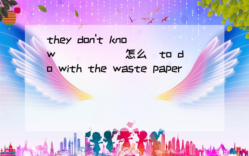 they don't know_____(怎么）to do with the waste paper