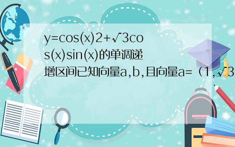 y=cos(x)2+√3cos(x)sin(x)的单调递增区间已知向量a,b,且向量a=（1,√3cos(x)),向量b+（cos(x)2,sin(x)),x属於R,定义：y=向量a·向量b.（1）求y关於x的函数解析式及其单调递增区间（2）若x属於闭区间（0,3.14