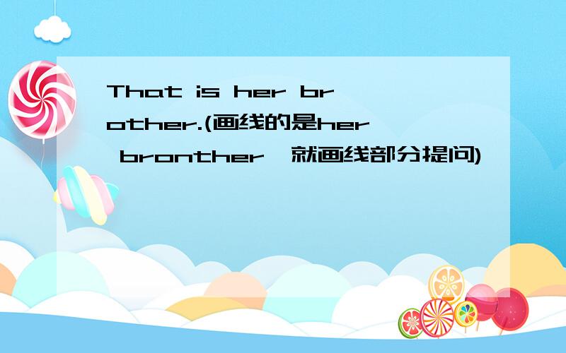That is her brother.(画线的是her bronther,就画线部分提问)