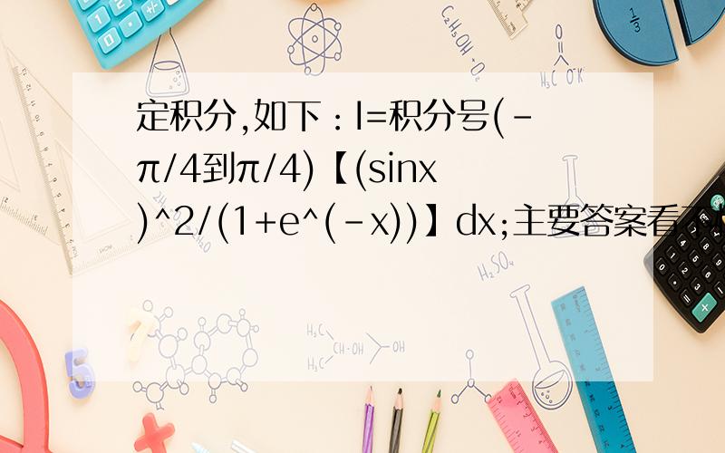 定积分,如下：I=积分号(-π/4到π/4)【(sinx)^2/(1+e^(-x))】dx;主要答案看不懂：令x=-x,则I=积分号(-π/4到π/4)【(sinx)^2/(1+e^x)】dx;又2I=积分号(-π/4到π/4)【(sinx)^2/(1+e^(-x))】dx+积分号(-π/4到π/4)【(sinx)^2/(