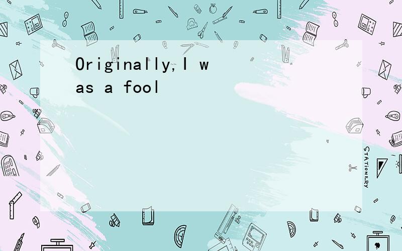 Originally,I was a fool
