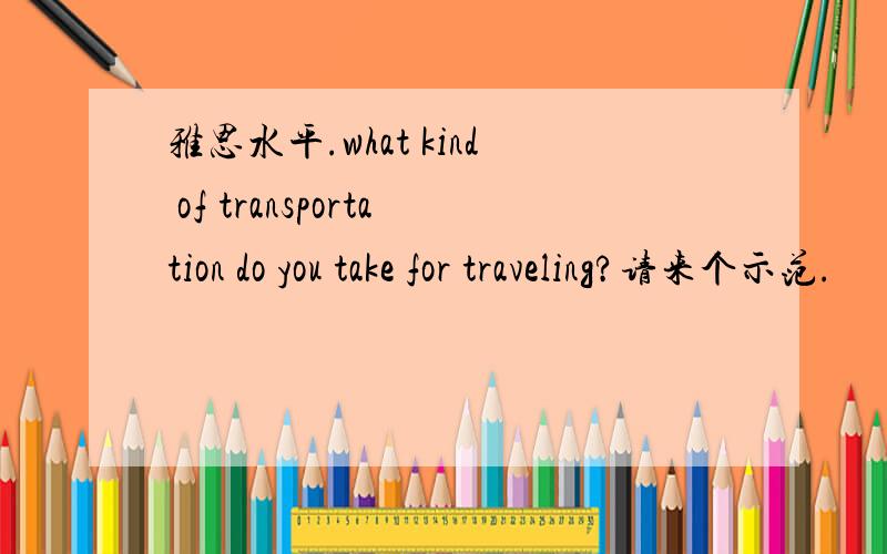 雅思水平.what kind of transportation do you take for traveling?请来个示范.
