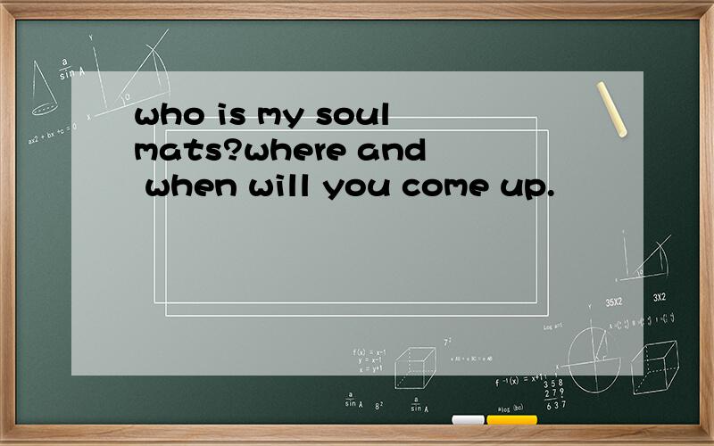 who is my soulmats?where and when will you come up.