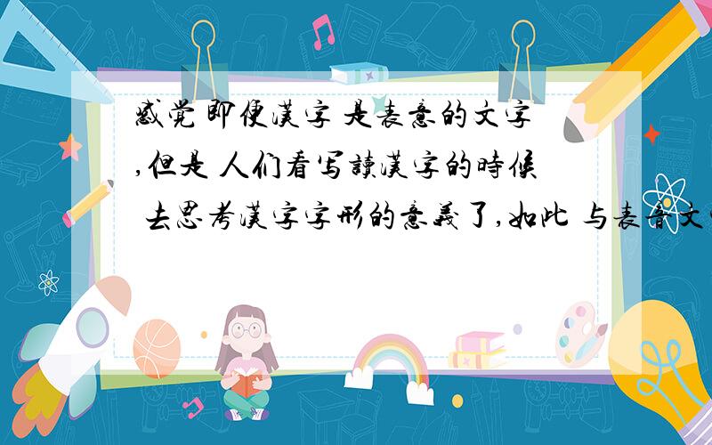 感觉 即便汉字 是表意的文字,但是 人们看写读汉字的时候 去思考汉字字形的意义了,如此 与表音文字 有何差别.