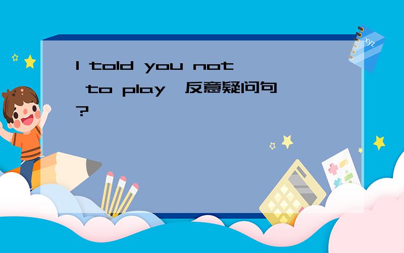 I told you not to play,反意疑问句?