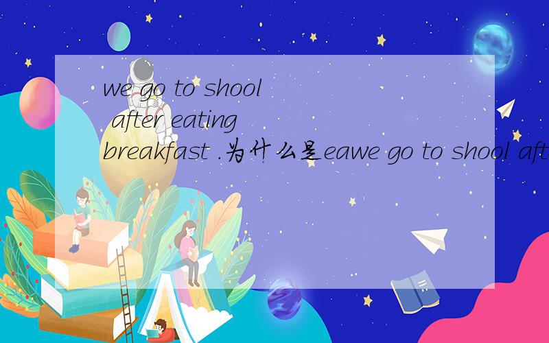 we go to shool after eating breakfast .为什么是eawe go to shool after eating breakfast .为什么是eating .快来人,