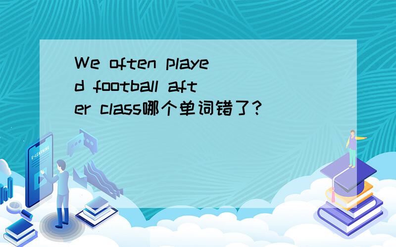 We often played football after class哪个单词错了?