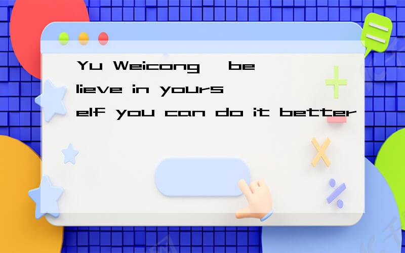 Yu Weicong ,believe in yourself you can do it better