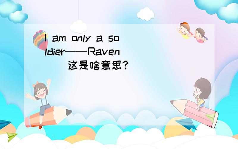 I am only a soldier——Raven      这是啥意思?