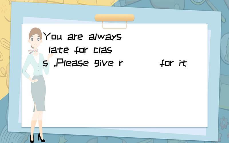 You are always late for class .Please give r___ for it