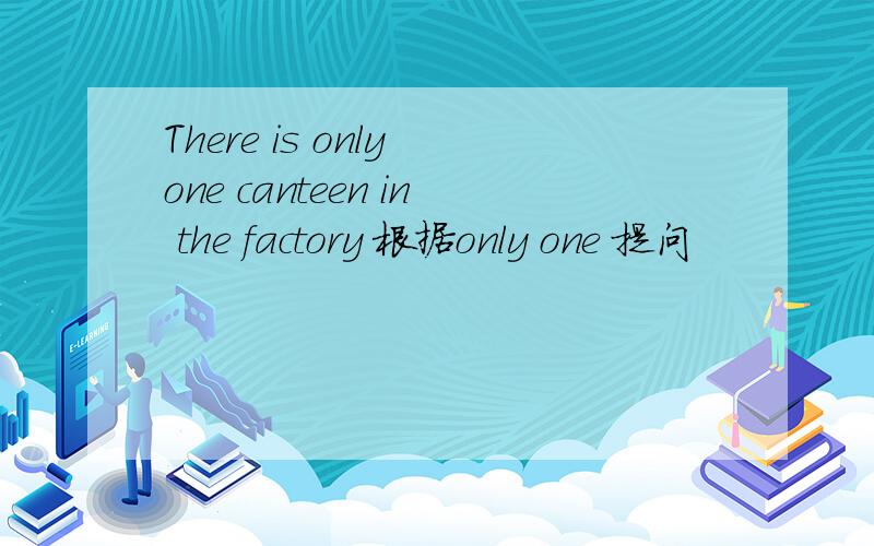 There is only one canteen in the factory 根据only one 提问