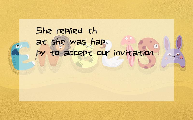 She replied that she was happy to accept our invitation