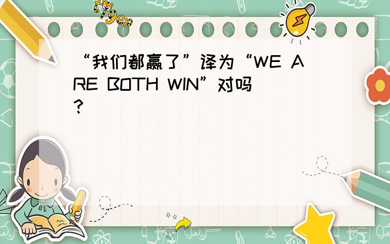“我们都赢了”译为“WE ARE BOTH WIN”对吗?