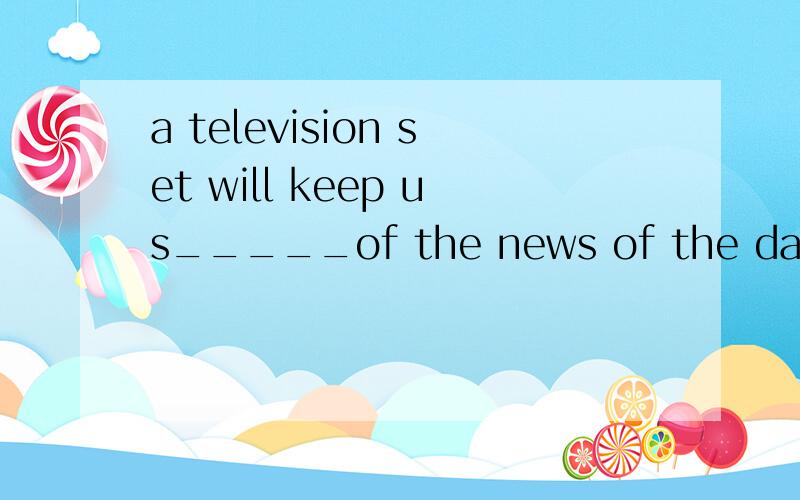 a television set will keep us_____of the news of the day.A.inform B.to inform C.informedD.informing