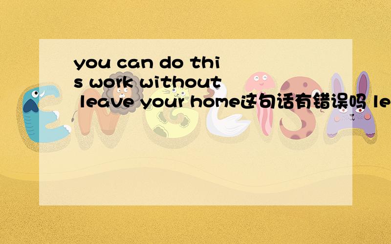 you can do this work without leave your home这句话有错误吗 leave要不要改?请找出下列句子的错误 改正 最好讲一下原因He will spend one day return to beijingwhere is the best place watch stars in our schoolIt will take us mor
